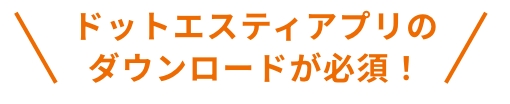 ドットエスティアプリのダウンロードが必須！