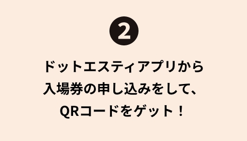 ドットエスティアプリから入場券の申し込みをし、QRコードをゲット！